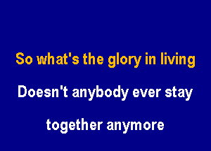 So what's the glory in living

Doesn't anybody ever stay

together anymore