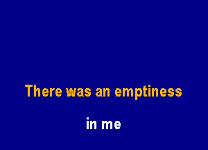 There was an emptiness

in me