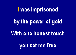 I was imprisoned

by the power of gold

With one honest touch

you set me free