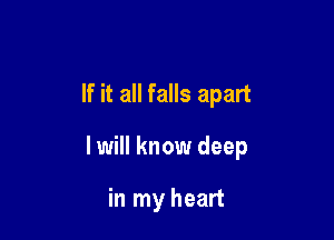If it all falls apart

lwill know deep

in my heart