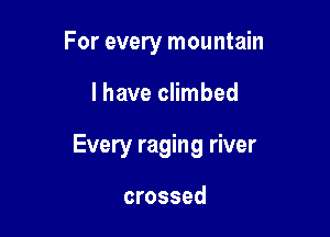 For every mountain

lhave climbed

Every raging river

crossed