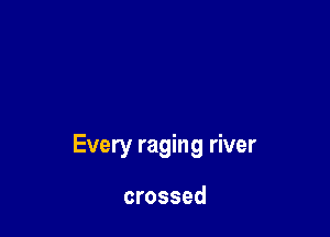 Every raging river

crossed