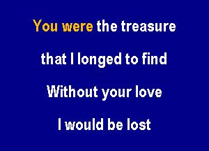 You were the treasure

that l longed to find

Without your love

I would be lost
