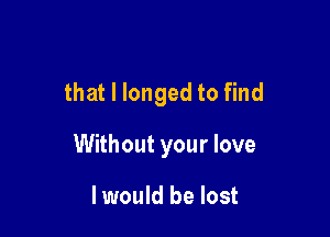 that l longed to find

Without your love

I would be lost
