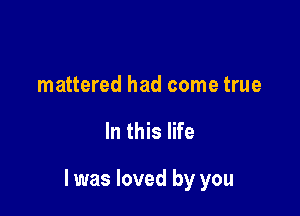 mattered had come true

In this life

I was loved by you