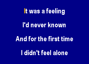 It was a feeling

I'd never known
And for the first time

I didn't feel alone