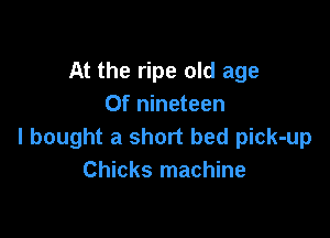 At the ripe old age
Of nineteen

I bought a short bed pick-up
Chicks machine