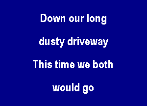 Down our long

dusty driveway

This time we both

would go