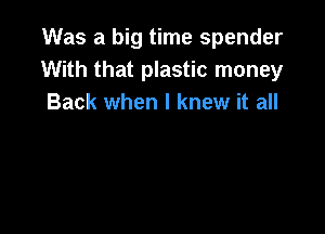 Was a big time spender
With that plastic money
Back when I knew it all