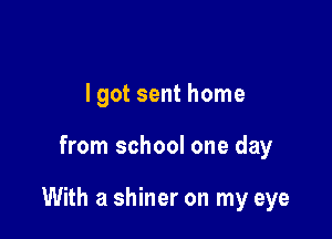 lgot sent home

from school one day

With a shiner on my eye