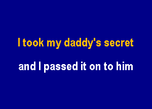 ltook my daddy's secret

and I passed it on to him