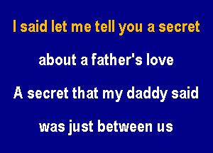 I said let me tell you a secret

about a father's love

A secret that my daddy said

wasjust between us