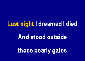 Last night I dreamed I died

And stood outside

those pearly gates