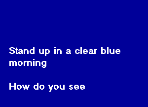 Stand up in a clear blue
morning

How do you see