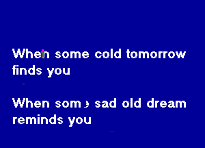 When some cold tomorrow
finds you

When somg sad old dream
reminds you