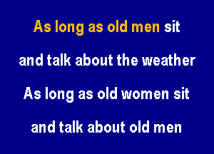 As long as old men sit

and talk about the weather

As long as old women sit

and talk about old men