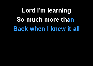 Lord I'm learning
So much more than
Back when I knew it all