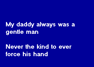 My daddy always was a
gentle man

Never the kind to ever
force his hand