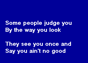 Some people judge you
By the way you look

They see you once and
Say you ain't no good