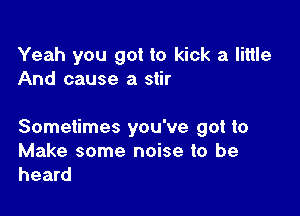 Yeah you got to kick a little
And cause a stir

Sometimes you've got to

Make some noise to be
heard