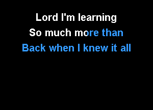 Lord I'm learning
So much more than
Back when I knew it all