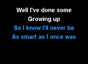 Well I've done some
Growing up
So I know I'll never be

As smart as I once was