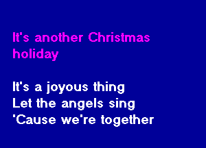 It's a joyous thing
Let the angels sing
'Cause we're together