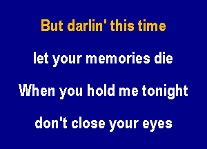 But darlin' this time

let your memories die

When you hold me tonight

don't close your eyes