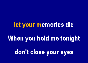 let your memories die

When you hold me tonight

don't close your eyes