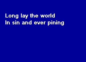 Long lay the world
In sin and ever pining