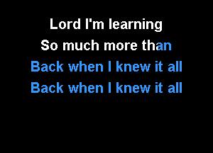 Lord I'm learning
So much more than
Back when I knew it all

Back when I knew it all