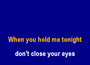 When you hold me tonight

don't close your eyes