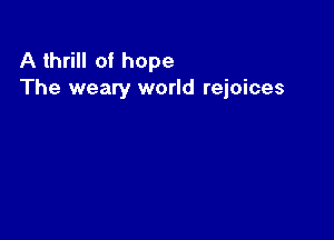 A thrill of hope
The weary world rejoices