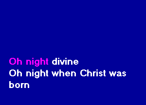 divine
0h night when Christ was
born