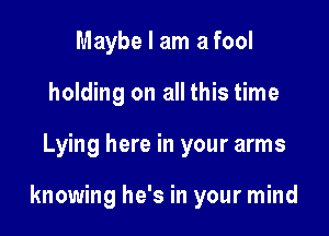 Maybe I am a fool
holding on all this time

Lying here in your arms

knowing he's in your mind