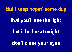 But I keep hopin' some day
that you'll see the light
Let it be here tonight

don't close your eyes