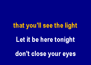 that you'll see the light
Let it be here tonight

don't close your eyes