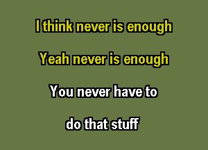 lthink never is enough

Yeah never is enough
You never have to

do that stuff