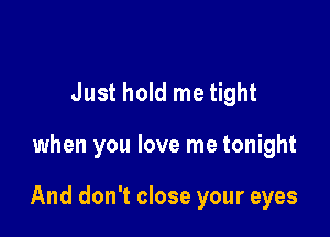 Just hold me tight

when you love me tonight

And don't close your eyes