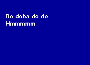 Do doba do do
Hmmmmm