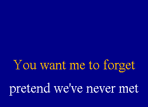 You want me to forget

pretend we've never met