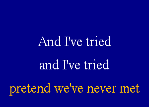 And I've tried

and I've tried

pretend we've never met