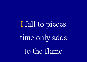 I fall to pieces

time only adds

to the flame