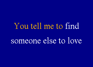 You tell me to find

someone else to love