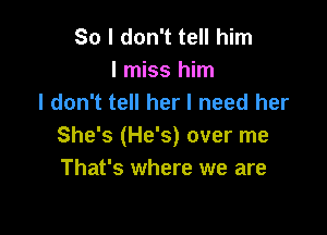 So I don't tell him
I miss him
I don't tell her I need her

She's (He's) over me
That's where we are