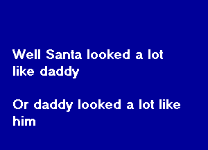 Well Santa looked a lot
like daddy

Or daddy looked a lot like
him
