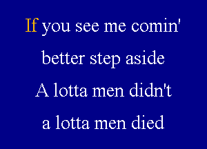 If you see me comin'

better step aside
A lotta men didn't

a lotta men died