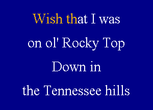 Wish that I was

on 01' Rocky Top

Down in

the Tennessee hills