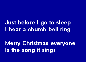 Just before I go to sleep
I hear a church bell ring

Merry Christmas everyone
Is the song it sings