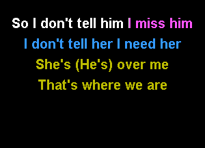 So I don't tell him I miss him
I don't tell her I need her
She's (He's) over me

That's where we are